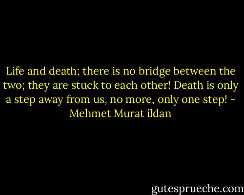 Life and death; there is no bridge between the two; they are stuck to each other! Death is only a step away from us, no more, only one step! - Mehmet Murat ildan