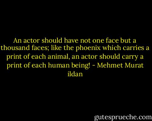 An actor should have not one face but a thousand faces; like the phoenix which carries a print of each animal, an actor should carry a print of each human being! - Mehmet Murat ildan
