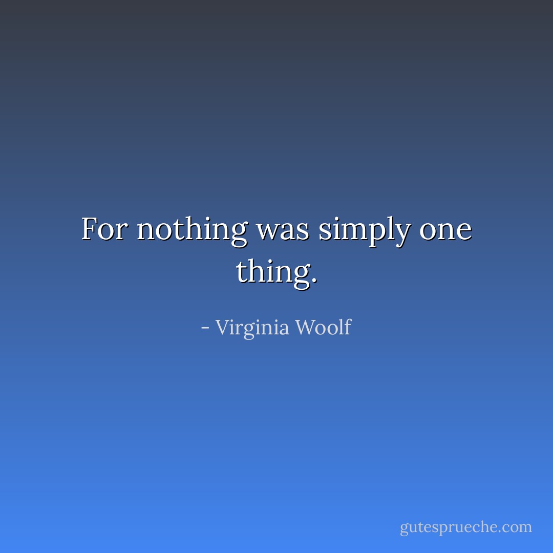 For nothing was simply one thing. - Virginia Woolf