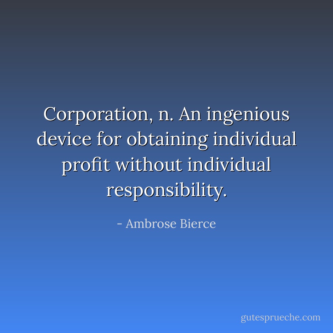Corporation, n. An ingenious device for obtaining individual profit without individual responsibility. - Ambrose Bierce