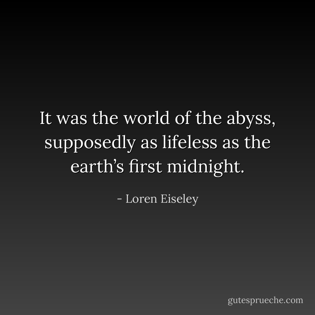It was the world of the abyss, supposedly as lifeless as the earth’s first midnight. - Loren Eiseley
