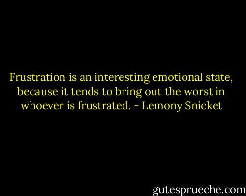 Frustration is an interesting emotional state, because it tends to bring out the worst in whoever is frustrated. - Lemony Snicket