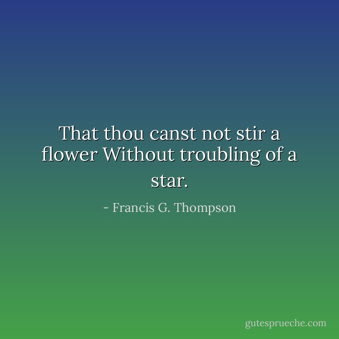 That thou canst not stir a flower<br />Without troubling of a star. - Francis G. Thompson