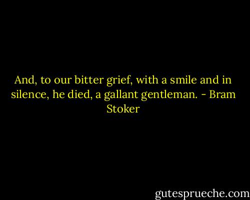 And, to our bitter grief, with a smile and in silence, he died, a gallant gentleman. - Bram Stoker