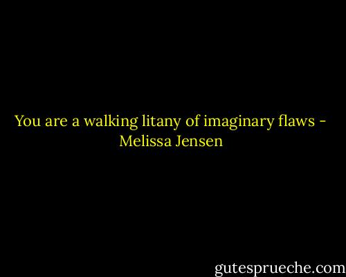 You are a walking litany of imaginary flaws - Melissa Jensen