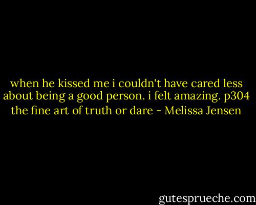 when he kissed me i couldn't have cared less about being a good person. i felt amazing.<br />p304 the fine art of truth or dare - Melissa Jensen