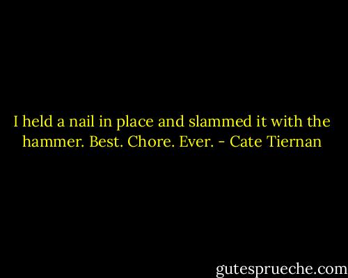 I held a nail in place and slammed it with the hammer. Best. Chore. Ever. - Cate Tiernan
