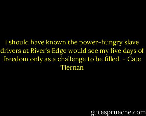 I should have known the power-hungry slave drivers at River's Edge would see my five days of freedom only as a challenge to be filled. - Cate Tiernan