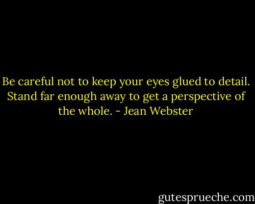 ‎Be careful not to keep your eyes glued to detail. Stand far enough away to get a perspective of the whole. - Jean Webster