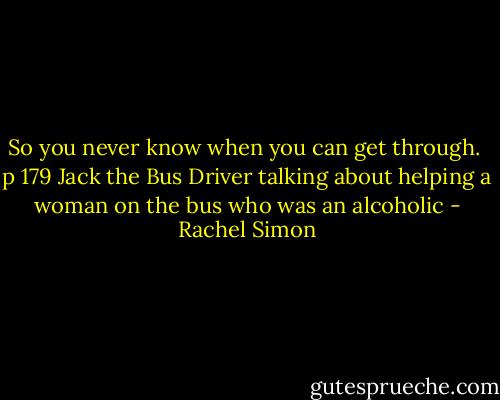So you never know when you can get through.<br /><br />p 179 Jack the Bus Driver talking about helping a woman on the bus who was an alcoholic - Rachel Simon