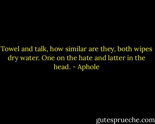 Towel and talk, how similar are they, both wipes dry water. One on the hate and latter in the head. - Aphole
