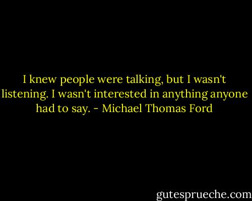 I knew people were talking, but I wasn't listening. I wasn't interested in anything anyone had to say. - Michael Thomas Ford