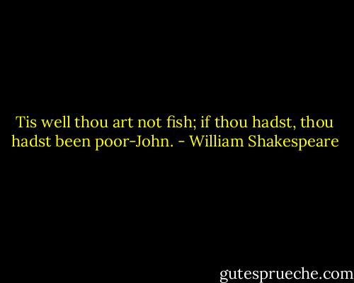 Tis well thou art not fish; if thou hadst, thou hadst been poor-John. - William Shakespeare
