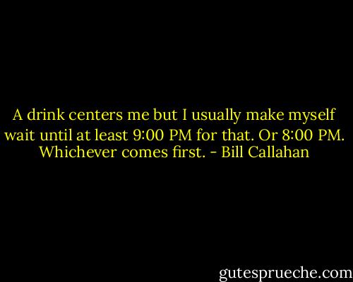A drink centers me but I usually make myself wait until at least 9:00 PM for that. Or 8:00 PM. Whichever comes first. - Bill Callahan