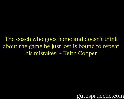 The coach who goes home and doesn't think about the game he just lost is bound to repeat his mistakes. - Keith Cooper
