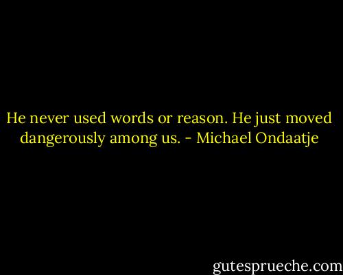 He never used words or reason. He just moved dangerously among us. - Michael Ondaatje