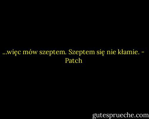 ...więc mów szeptem. Szeptem się nie kłamie. - Patch