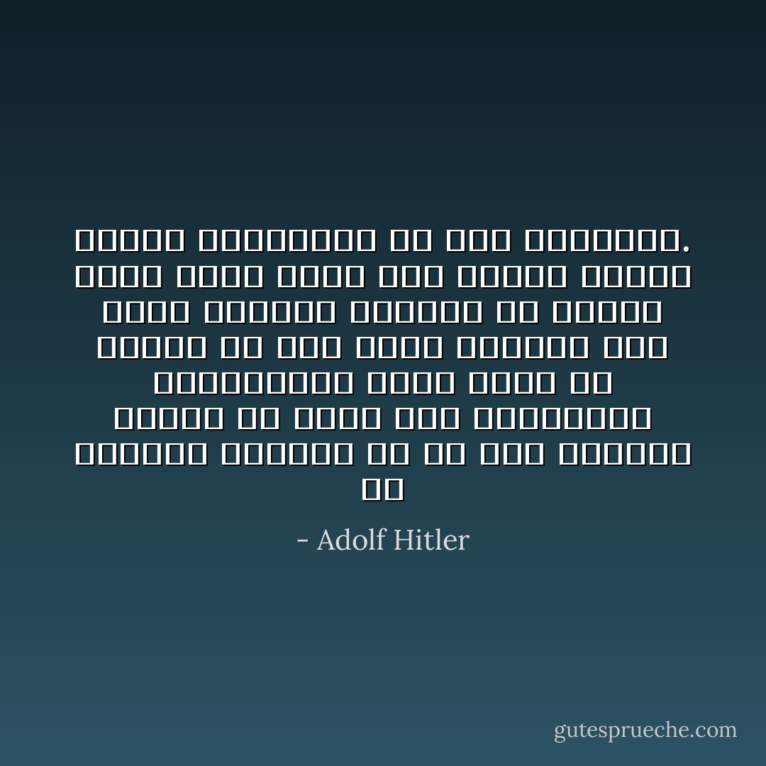 إنّ الانسان لايُناضل إلا من أجل مايُحِبّ، ولايُحِبّ إلا ماهو حريٌّ بالتقدير والاحترام، فكيف يُطلب من مواطن أن يُحبّ وطنه ويُقدّرُه وهو يجهل تاريخه ولايشعر في قرارة نفسه بأنّه ينعم بما تُؤمّنُه الدول الأخرى لرعاياها من أمن ورفاهية. - Adolf Hitler