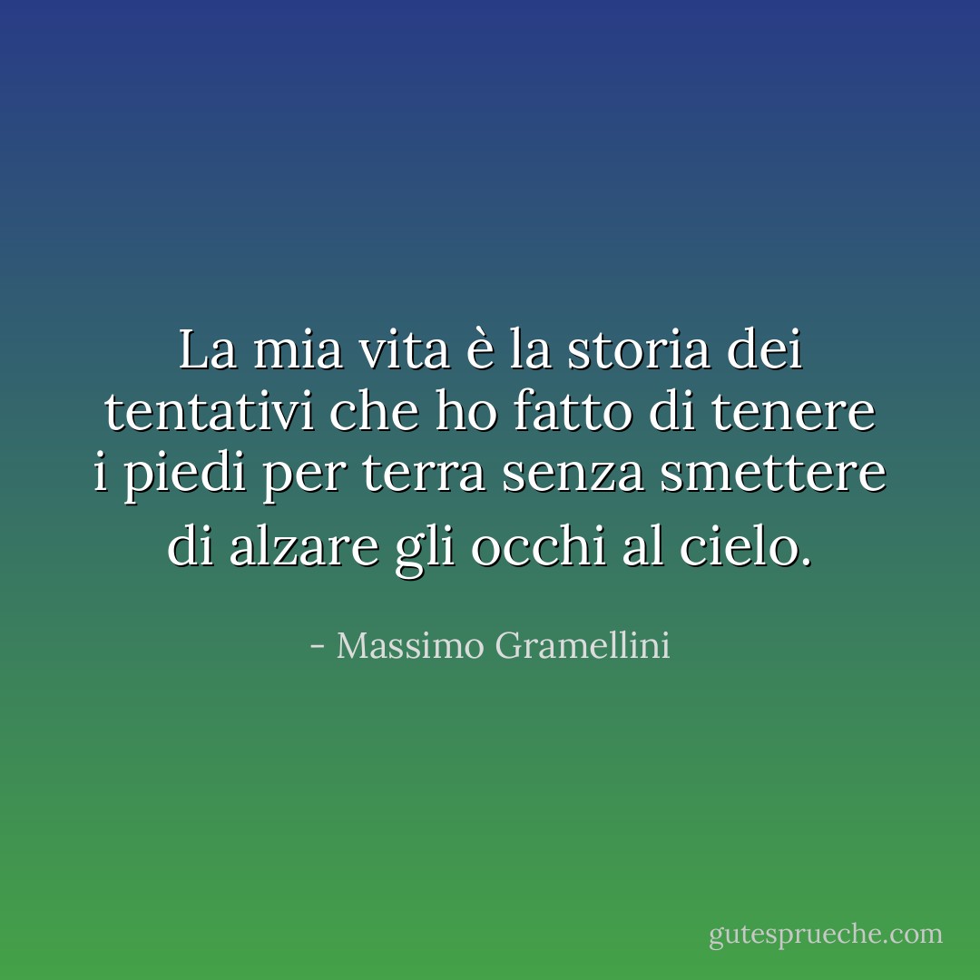 La mia vita è la storia dei tentativi che ho fatto di tenere i piedi per terra senza smettere di alzare gli occhi al cielo. - Massimo Gramellini