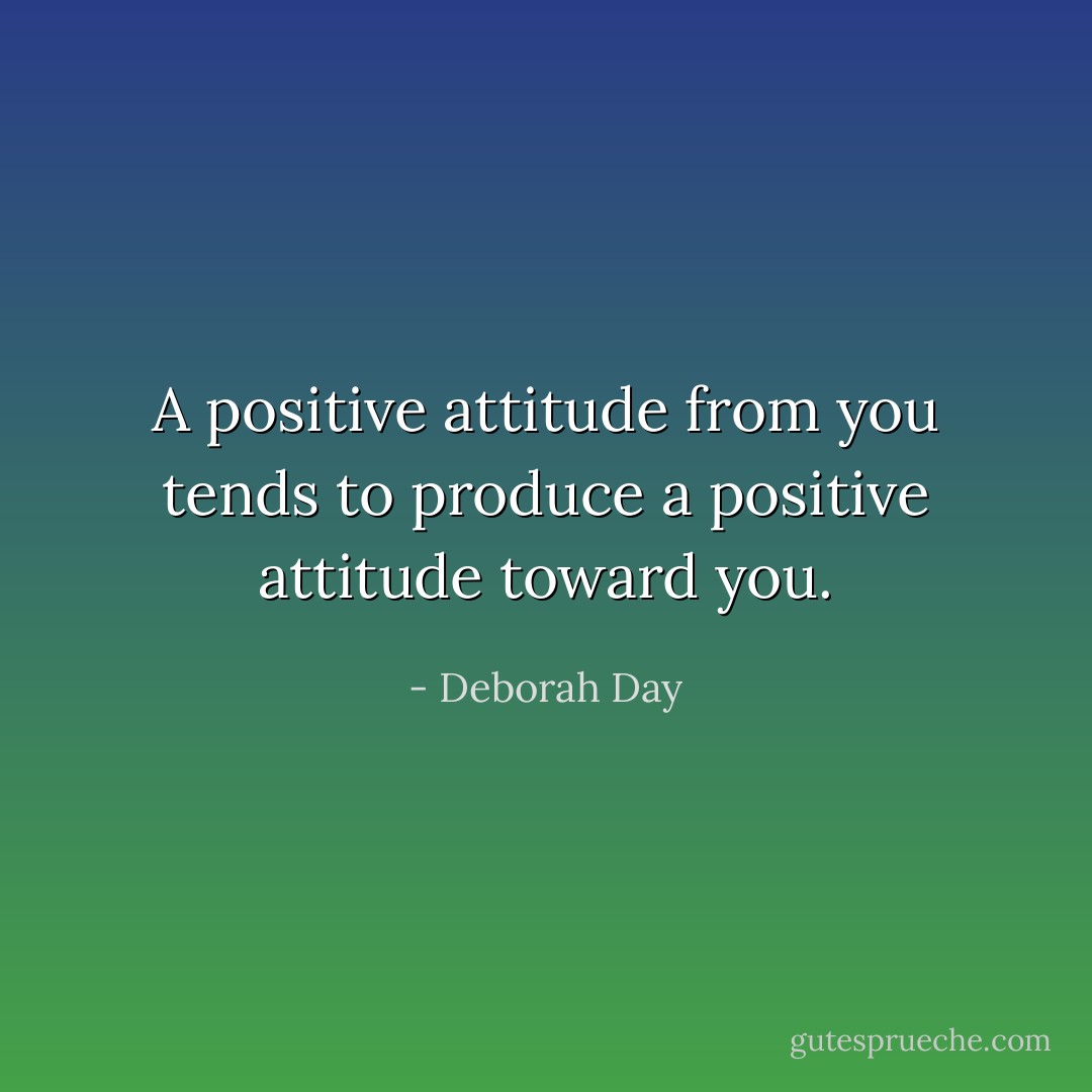 A positive attitude from you tends to produce a positive attitude toward you. - Deborah Day