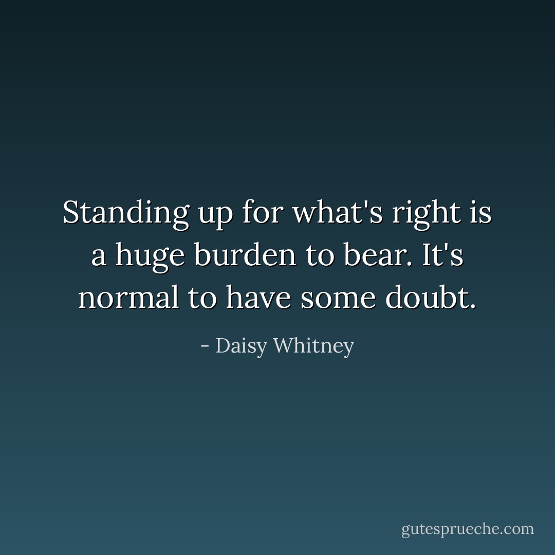 Standing up for what's right is a huge burden to bear. It's normal to have some doubt. - Daisy Whitney