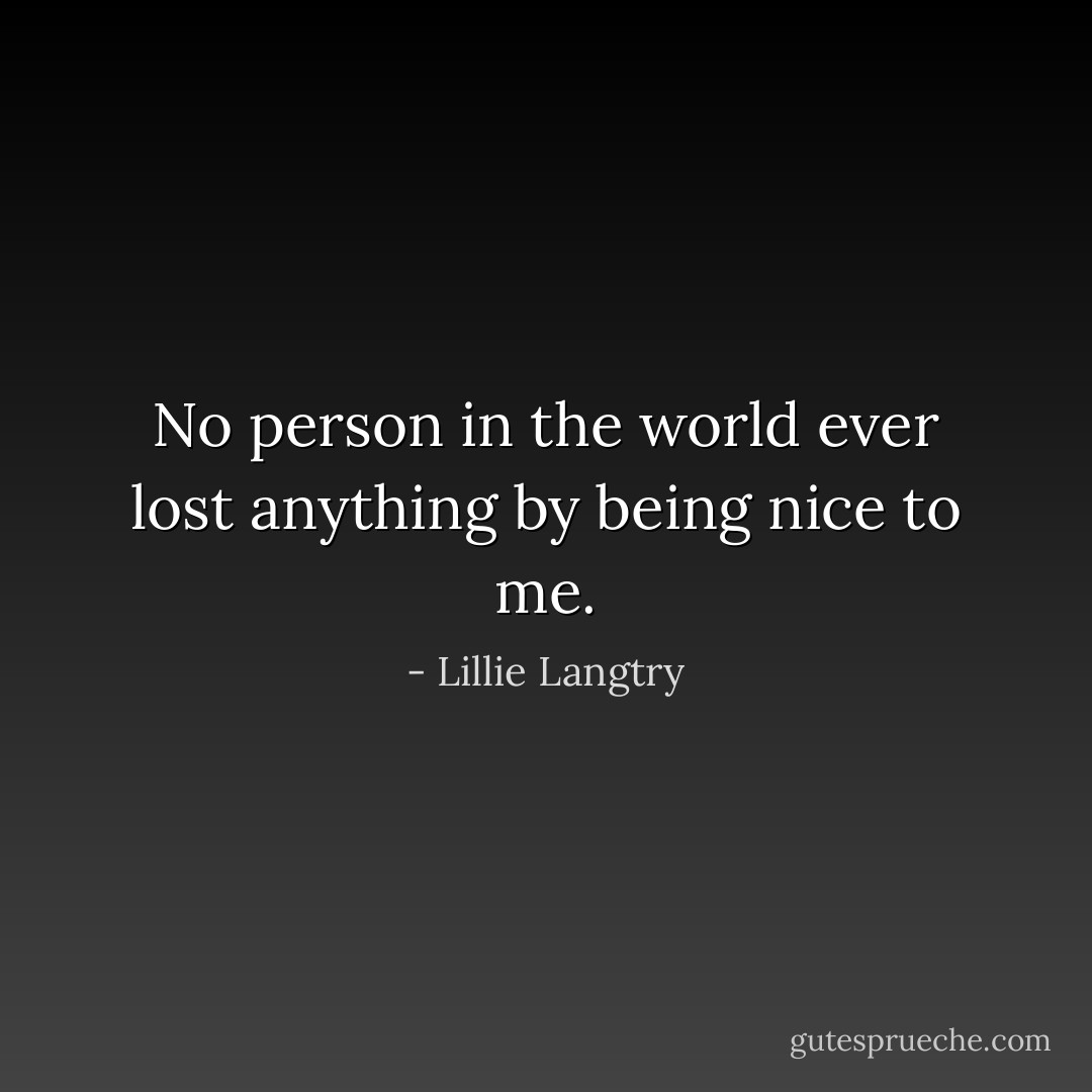 No person in the world ever lost anything by being nice to me. - Lillie Langtry