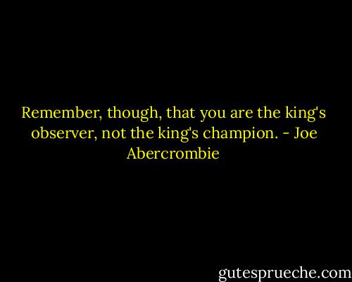 Remember, though, that you are the king's observer, not the king's champion. - Joe Abercrombie