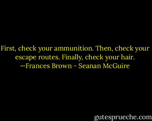First, check your ammunition. Then, check your escape routes. Finally, check your hair. —Frances Brown - Seanan McGuire