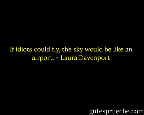 If idiots could fly, the sky would be like an airport. - Laura Davenport
