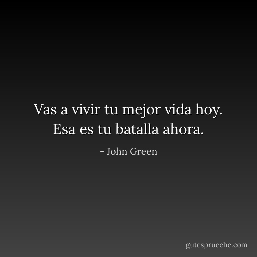 Vas a vivir tu mejor vida hoy. Esa es tu batalla ahora. - John Green