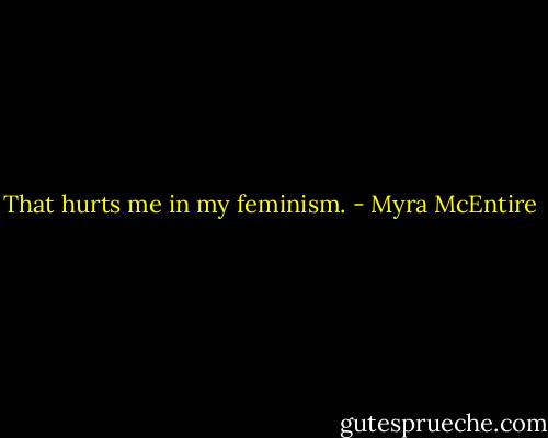 That hurts me in my feminism. - Myra McEntire