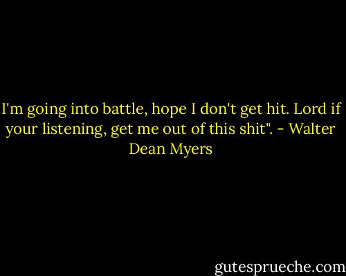 I'm going into battle, hope I don't get hit. Lord if your listening, get me out of this shit". - Walter Dean Myers