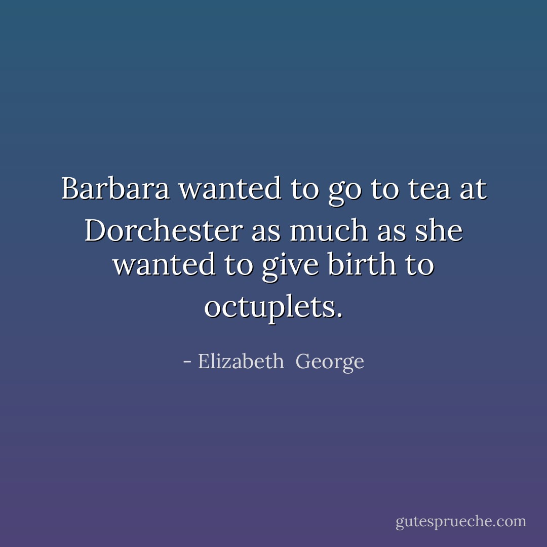 Barbara wanted to go to tea at Dorchester as much as she wanted to give birth to octuplets. - Elizabeth  George