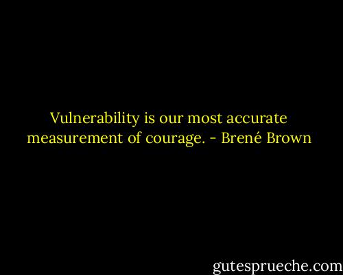 Vulnerability is our most accurate measurement of courage. - Brené Brown