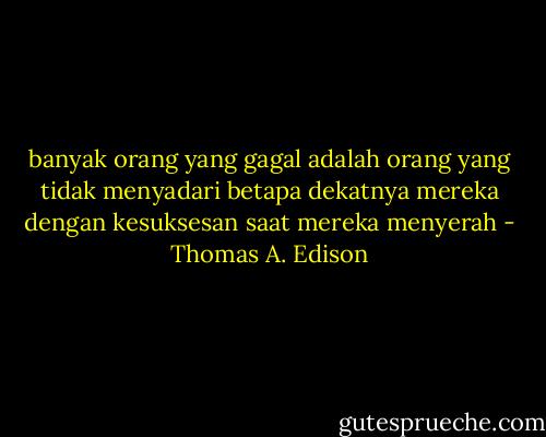 banyak orang yang gagal adalah orang yang tidak menyadari betapa dekatnya mereka dengan kesuksesan saat mereka menyerah - Thomas A. Edison