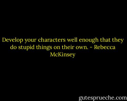 Develop your characters well enough that they do stupid things on their own. - Rebecca McKinsey