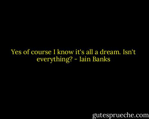 Yes of course I know it's all a dream. Isn't everything? - Iain Banks