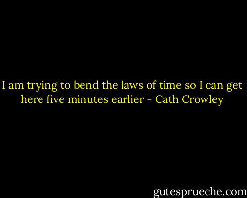 I am trying to bend the laws of time so I can get here five minutes earlier - Cath Crowley