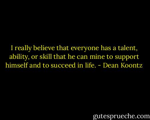 I really believe that everyone has a talent, ability, or skill that he can mine to support himself and to succeed in life. - Dean Koontz