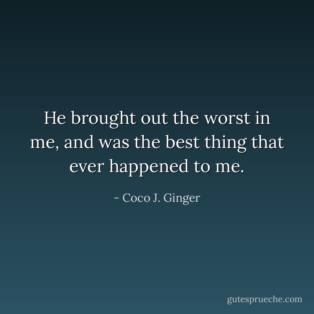 He brought out the worst in me, and was the best thing that ever happened to me. - Coco J. Ginger