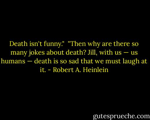 Death isn't funny." <br />"Then why are there so many jokes about death? Jill, with us — us humans — death is so sad that we must laugh at it. - Robert A. Heinlein