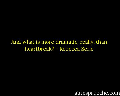 And what is more dramatic, really, than heartbreak? - Rebecca Serle