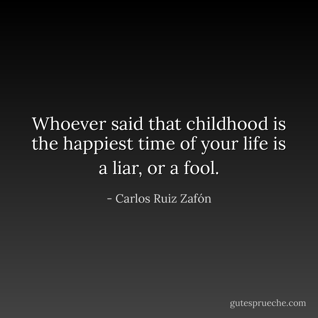 Whoever said that childhood is the happiest time of your life is a liar, or a fool. - Carlos Ruiz Zafón