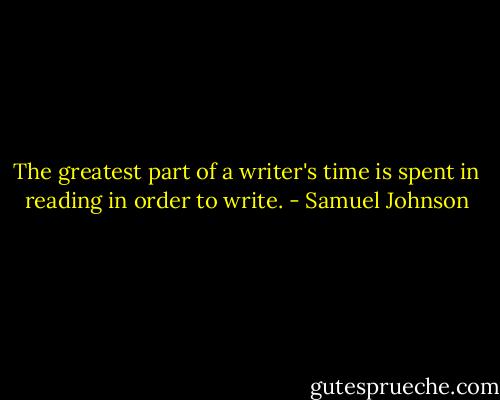 The greatest part of a writer's time is spent in reading in order to write. - Samuel Johnson