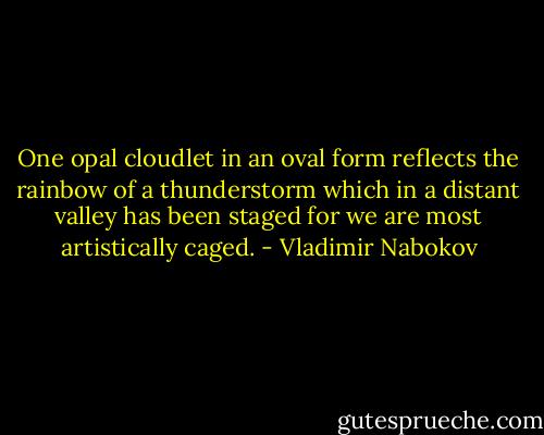One opal cloudlet in an oval form reflects the rainbow of a thunderstorm which in a distant valley has been staged for we are most artistically caged. - Vladimir Nabokov
