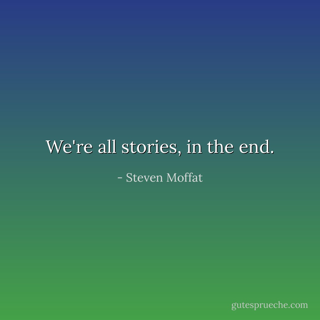 We're all stories, in the end. - Steven Moffat