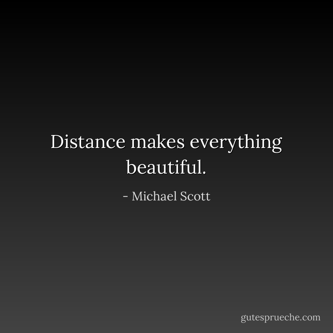 Distance makes everything beautiful. - Michael Scott