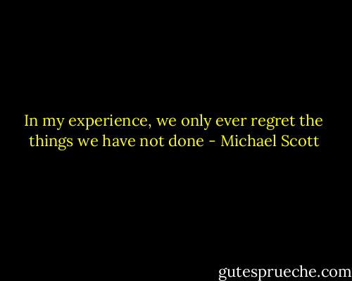 In my experience, we only ever regret the things we have not done - Michael Scott