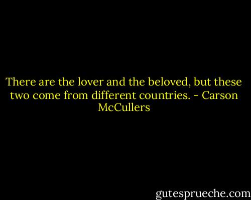 There are the lover and the beloved, but these two come from different countries. - Carson McCullers