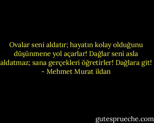 Ovalar seni aldatır; hayatın kolay olduğunu düşünmene yol açarlar! Dağlar seni asla aldatmaz; sana gerçekleri öğretirler! Dağlara git! - Mehmet Murat ildan
